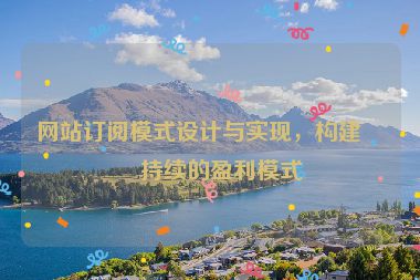 網(wǎng)站訂閱模式設(shè)計(jì)與實(shí)現(xiàn)，構(gòu)建可持續(xù)的盈利模式