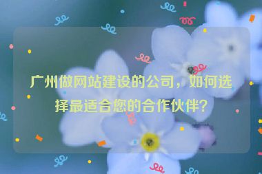 廣州做網(wǎng)站建設(shè)的公司，如何選擇最適合您的合作伙伴？
