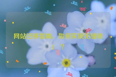 網(wǎng)站遷移指南，如何實(shí)現(xiàn)無縫轉(zhuǎn)移？