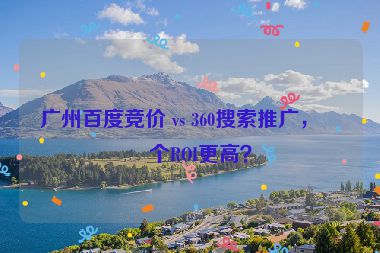 廣州百度競(jìng)價(jià) vs 360搜索推廣，哪個(gè)ROI更高？
