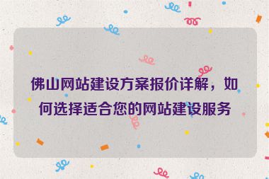 佛山網(wǎng)站建設(shè)方案報(bào)價(jià)詳解，如何選擇適合您的網(wǎng)站建設(shè)服務(wù)