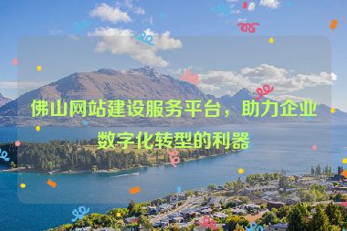 佛山網(wǎng)站建設服務平臺，助力企業(yè)數(shù)字化轉型的利器