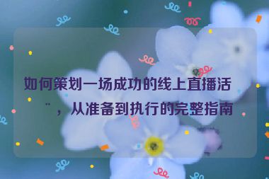 如何策劃一場(chǎng)成功的線上直播活動(dòng)，從準(zhǔn)備到執(zhí)行的完整指南