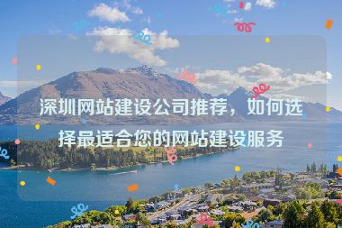 深圳網(wǎng)站建設(shè)公司推薦，如何選擇最適合您的網(wǎng)站建設(shè)服務(wù)