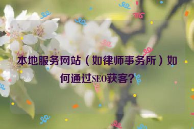 本地服務(wù)網(wǎng)站（如律師事務(wù)所）如何通過SEO獲客？