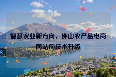 智慧農(nóng)業(yè)新方向，佛山農(nóng)產(chǎn)品電商網(wǎng)站的技術升級