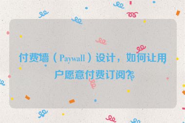 付費(fèi)墻（Paywall）設(shè)計(jì)，如何讓用戶愿意付費(fèi)訂閱？