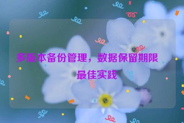 多版本備份管理，數(shù)據(jù)保留期限的最佳實(shí)踐