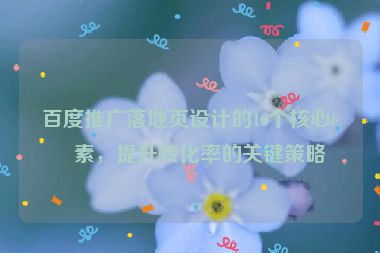 百度推廣落地頁設(shè)計(jì)的10個(gè)核心要素，提升轉(zhuǎn)化率的關(guān)鍵策略