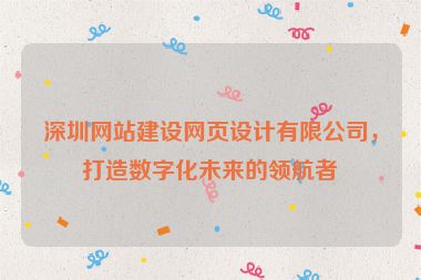 深圳網(wǎng)站建設(shè)網(wǎng)頁設(shè)計(jì)有限公司，打造數(shù)字化未來的領(lǐng)航者