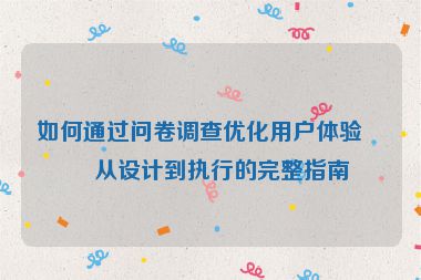 如何通過問卷調(diào)查優(yōu)化用戶體驗，從設(shè)計到執(zhí)行的完整指南