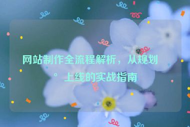 網(wǎng)站制作全流程解析，從規(guī)劃到上線的實(shí)戰(zhàn)指南