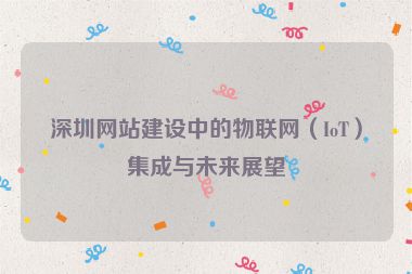 深圳網(wǎng)站建設(shè)中的物聯(lián)網(wǎng)（IoT）集成與未來展望
