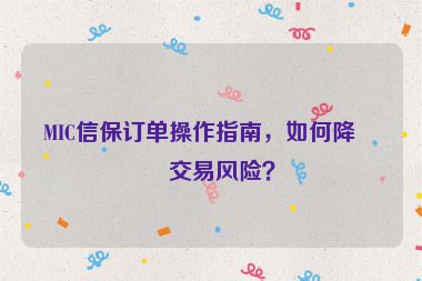 MIC信保訂單操作指南，如何降低交易風(fēng)險(xiǎn)？