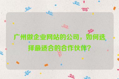 廣州做企業(yè)網(wǎng)站的公司，如何選擇最適合的合作伙伴？
