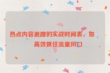 熱點(diǎn)內(nèi)容追蹭的實(shí)戰(zhàn)時(shí)間表，如何高效抓住流量風(fēng)口