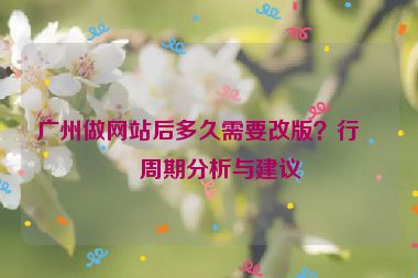 廣州做網(wǎng)站后多久需要改版？行業(yè)周期分析與建議