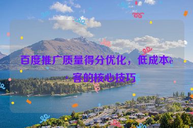 百度推廣質(zhì)量得分優(yōu)化，低成本獲客的核心技巧