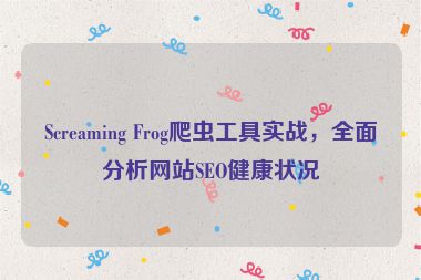 Screaming Frog爬蟲工具實(shí)戰(zhàn)，全面分析網(wǎng)站SEO健康狀況