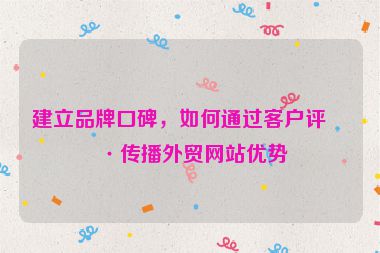 建立品牌口碑，如何通過客戶評價傳播外貿(mào)網(wǎng)站優(yōu)勢