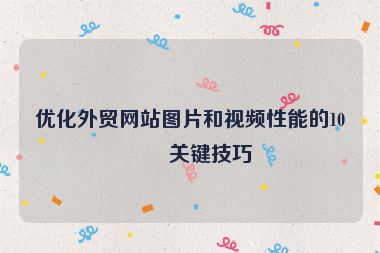 優(yōu)化外貿(mào)網(wǎng)站圖片和視頻性能的10個關(guān)鍵技巧
