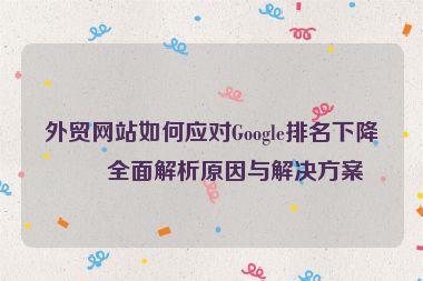 外貿(mào)網(wǎng)站如何應(yīng)對(duì)Google排名下降？全面解析原因與解決方案