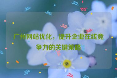廣州網(wǎng)站優(yōu)化，提升企業(yè)在線競爭力的關鍵策略