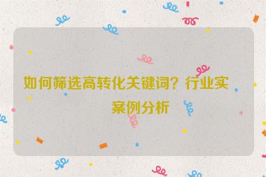 如何篩選高轉(zhuǎn)化關(guān)鍵詞？行業(yè)實戰(zhàn)案例分析