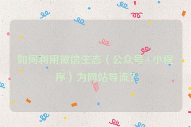 如何利用微信生態(tài)（公眾號(hào)+小程序）為網(wǎng)站導(dǎo)流？