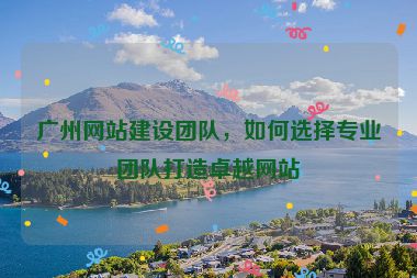 廣州網(wǎng)站建設(shè)團(tuán)隊(duì)，如何選擇專(zhuān)業(yè)團(tuán)隊(duì)打造卓越網(wǎng)站