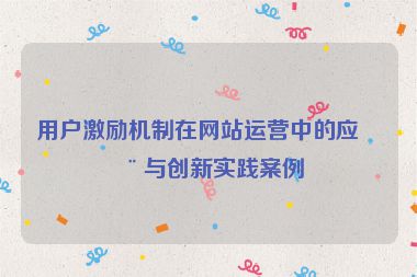 用戶激勵(lì)機(jī)制在網(wǎng)站運(yùn)營中的應(yīng)用與創(chuàng)新實(shí)踐案例