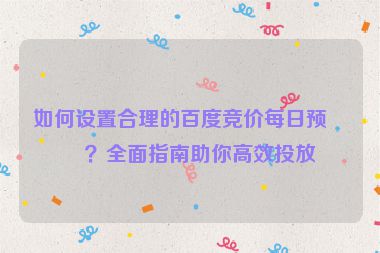 如何設(shè)置合理的百度競價每日預(yù)算？全面指南助你高效投放