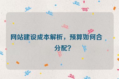 網(wǎng)站建設(shè)成本解析，預(yù)算如何合理分配？