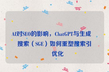 AI對(duì)SEO的影響，ChatGPT與生成式搜索（SGE）如何重塑搜索引擎優(yōu)化