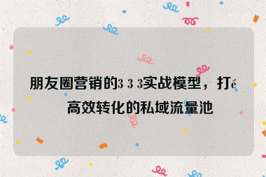 朋友圈營(yíng)銷的3 3 3實(shí)戰(zhàn)模型，打造高效轉(zhuǎn)化的私域流量池