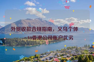外貿(mào)收款合規(guī)指南，義烏個(gè)體戶VS香港公司賬戶優(yōu)劣