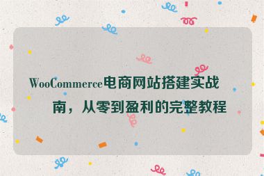 WooCommerce電商網(wǎng)站搭建實(shí)戰(zhàn)指南，從零到盈利的完整教程