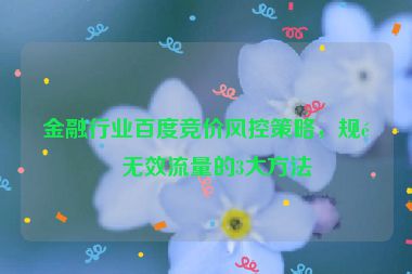 金融行業(yè)百度競價(jià)風(fēng)控策略，規(guī)避無效流量的3大方法