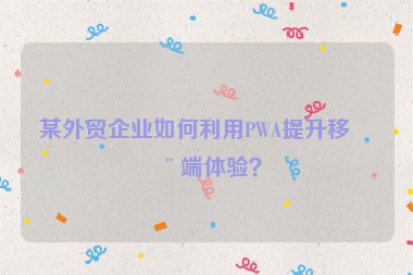 某外貿(mào)企業(yè)如何利用PWA提升移動(dòng)端體驗(yàn)？