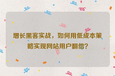 增長黑客實戰(zhàn)，如何用低成本策略實現(xiàn)網(wǎng)站用戶翻倍？