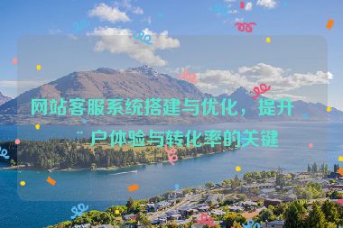 網(wǎng)站客服系統(tǒng)搭建與優(yōu)化，提升用戶體驗(yàn)與轉(zhuǎn)化率的關(guān)鍵