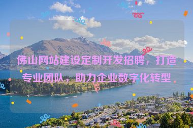 佛山網(wǎng)站建設(shè)定制開發(fā)招聘，打造專業(yè)團(tuán)隊(duì)，助力企業(yè)數(shù)字化轉(zhuǎn)型