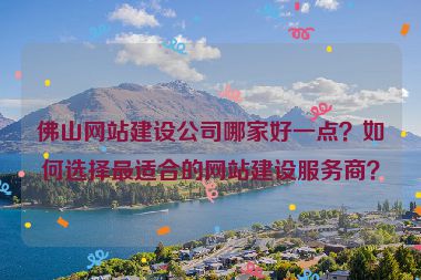 佛山網(wǎng)站建設公司哪家好一點？如何選擇最適合的網(wǎng)站建設服務商？