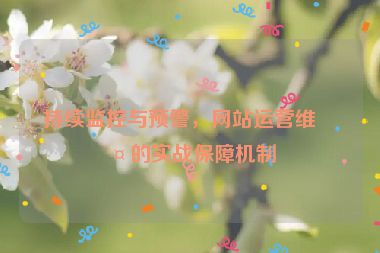 持續(xù)監(jiān)控與預(yù)警，網(wǎng)站運(yùn)營(yíng)維護(hù)的實(shí)戰(zhàn)保障機(jī)制