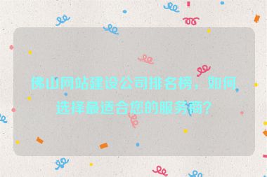 佛山網(wǎng)站建設公司排名榜，如何選擇最適合您的服務商？
