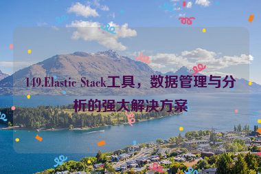 149.Elastic Stack工具，數(shù)據(jù)管理與分析的強(qiáng)大解決方案