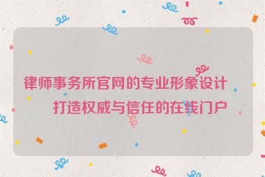 律師事務所官網(wǎng)的專業(yè)形象設計，打造權威與信任的在線門戶