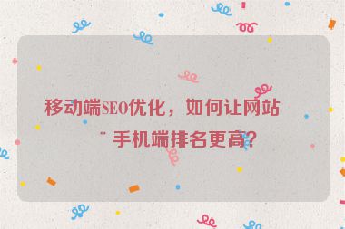 移動端SEO優(yōu)化，如何讓網(wǎng)站在手機端排名更高？