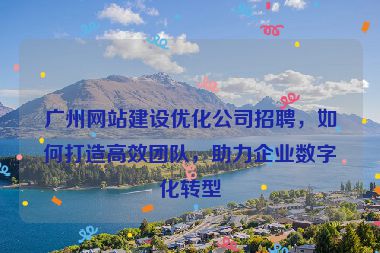 廣州網(wǎng)站建設(shè)優(yōu)化公司招聘，如何打造高效團(tuán)隊(duì)，助力企業(yè)數(shù)字化轉(zhuǎn)型