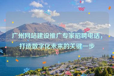 廣州網(wǎng)站建設(shè)推廣專家招聘電話，打造數(shù)字化未來(lái)的關(guān)鍵一步